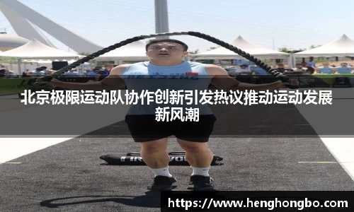 北京极限运动队协作创新引发热议推动运动发展新风潮
