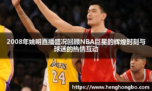 2008年姚明直播盛况回顾NBA巨星的辉煌时刻与球迷的热情互动