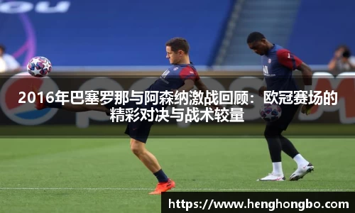 2016年巴塞罗那与阿森纳激战回顾：欧冠赛场的精彩对决与战术较量