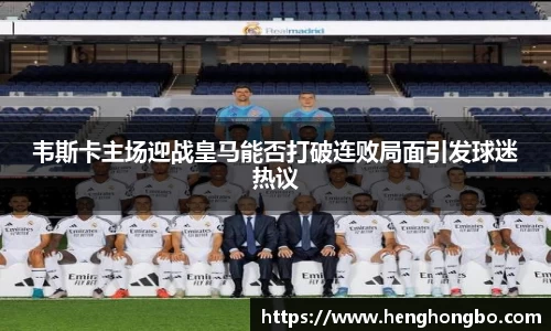 韦斯卡主场迎战皇马能否打破连败局面引发球迷热议